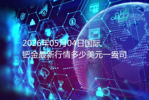 2026年05月04日国际钯金最新行情多少美元一盎司