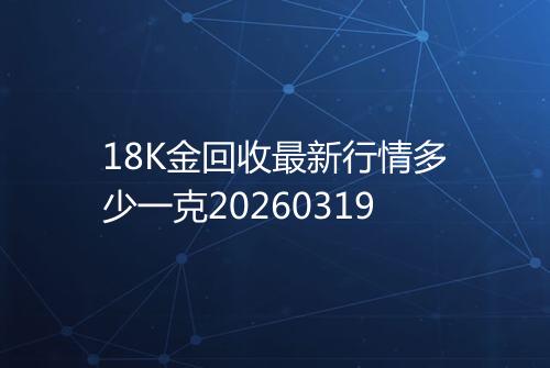 18K金回收最新行情多少一克20260319