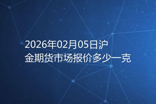 2026年02月05日沪金期货市场报价多少一克