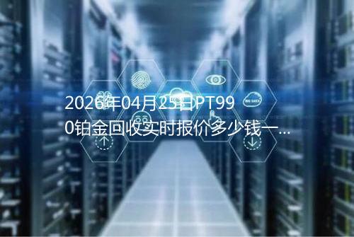2026年04月25日PT990铂金回收实时报价多少钱一克