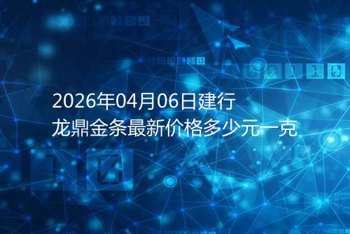 2026年04月06日建行龙鼎金条最新价格多少元一克