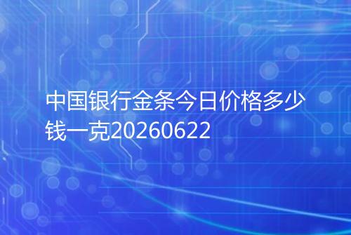 中国银行金条今日价格多少钱一克20260622