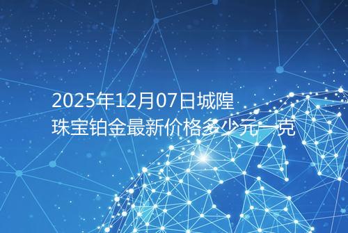 2025年12月07日城隍珠宝铂金最新价格多少元一克