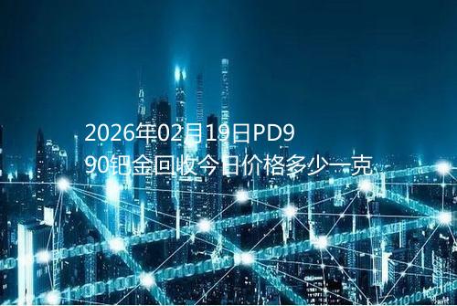 2026年02月19日PD990钯金回收今日价格多少一克
