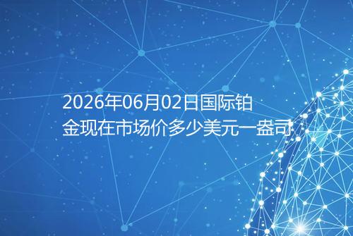 2026年06月02日国际铂金现在市场价多少美元一盎司