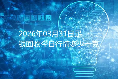 2026年03月31日足银回收今日行情多少一克