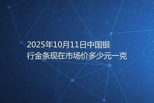 2025年10月11日中国银行金条现在市场价多少元一克