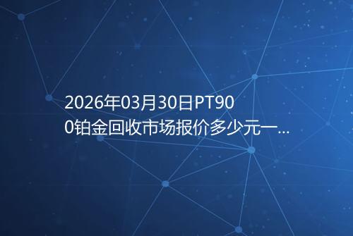 2026年03月30日PT900铂金回收市场报价多少元一克