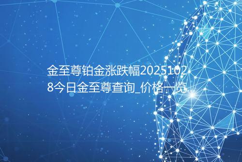 金至尊铂金涨跌幅20251028今日金至尊查询_价格一览表2025年10月28日 2054