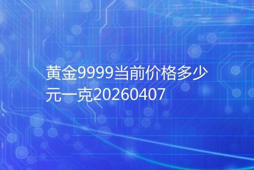 黄金9999当前价格多少元一克20260407