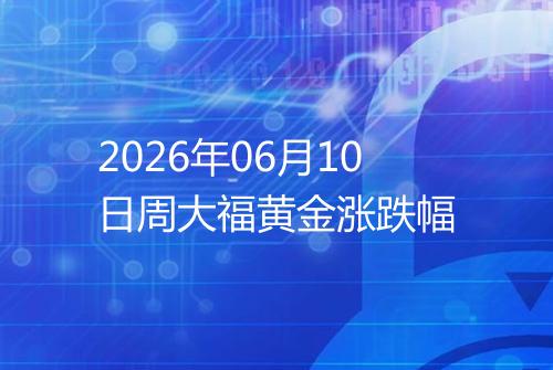 2026年06月10日周大福黄金涨跌幅