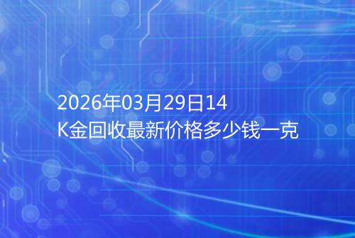 2026年03月29日14K金回收最新价格多少钱一克