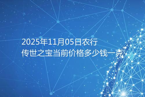 2025年11月05日农行传世之宝当前价格多少钱一克
