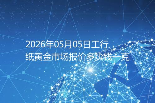 2026年05月05日工行纸黄金市场报价多少钱一克