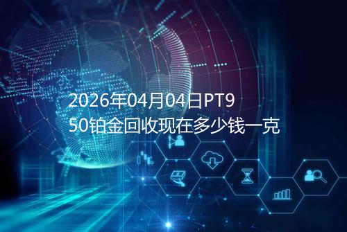 2026年04月04日PT950铂金回收现在多少钱一克