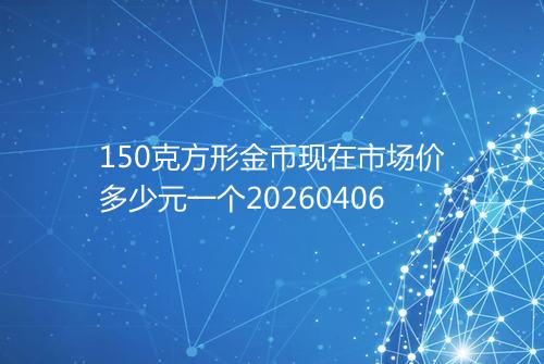 150克方形金币现在市场价多少元一个20260406