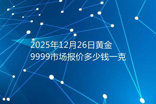 2025年12月26日黄金9999市场报价多少钱一克