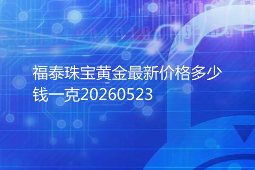 福泰珠宝黄金最新价格多少钱一克20260523