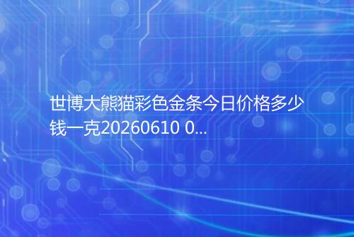 世博大熊猫彩色金条今日价格多少钱一克20260610 0712