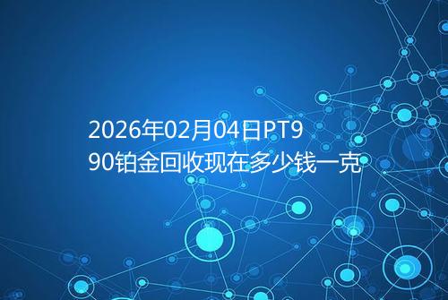 2026年02月04日PT990铂金回收现在多少钱一克
