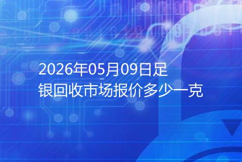 2026年05月09日足银回收市场报价多少一克