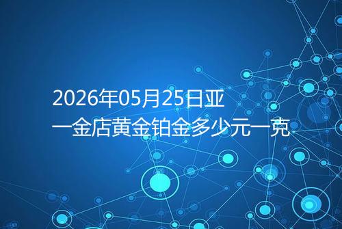 2026年05月25日亚一金店黄金铂金多少元一克