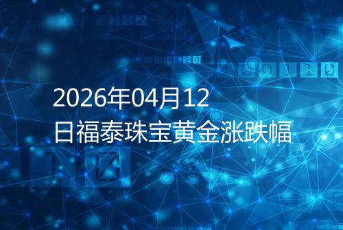 2026年04月12日福泰珠宝黄金涨跌幅