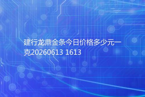 建行龙鼎金条今日价格多少元一克20260613 1613
