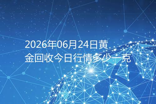 2026年06月24日黄金回收今日行情多少一克