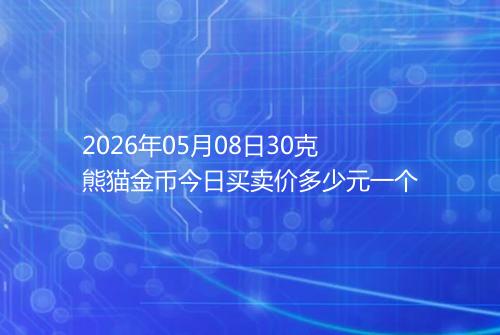 2026年05月08日30克熊猫金币今日买卖价多少元一个