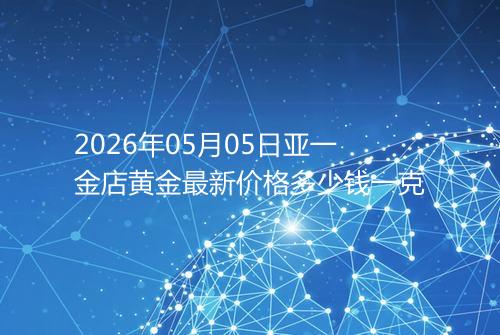 2026年05月05日亚一金店黄金最新价格多少钱一克