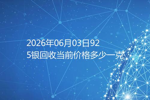2026年06月03日925银回收当前价格多少一克