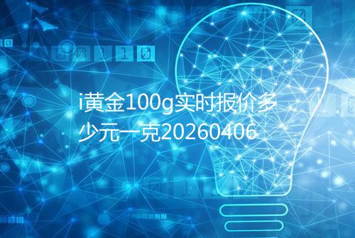i黄金100g实时报价多少元一克20260406