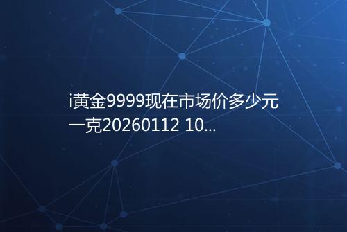 i黄金9999现在市场价多少元一克20260112 1021