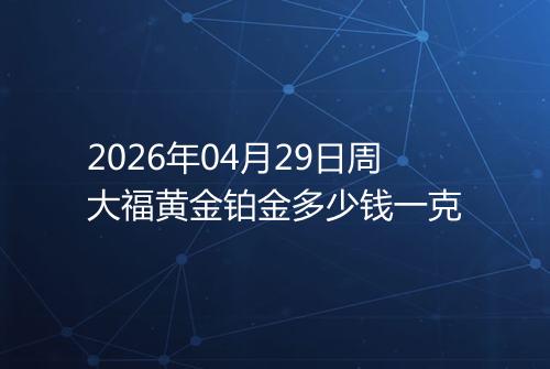 2026年04月29日周大福黄金铂金多少钱一克