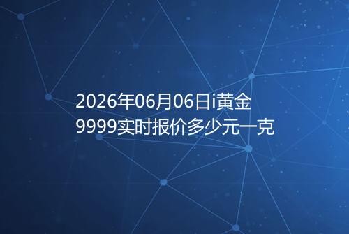 2026年06月06日i黄金9999实时报价多少元一克