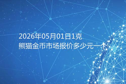 2026年05月01日1克熊猫金币市场报价多少元一个