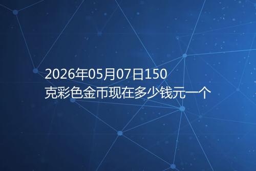 2026年05月07日150克彩色金币现在多少钱元一个