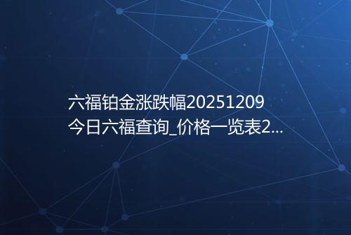 六福铂金涨跌幅20251209今日六福查询_价格一览表2025年12月09日 0319