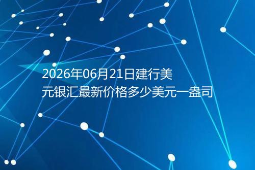 2026年06月21日建行美元银汇最新价格多少美元一盎司