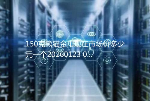 150克熊猫金币现在市场价多少元一个20260123 0353