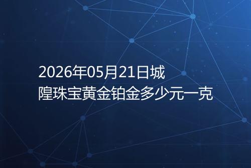 2026年05月21日城隍珠宝黄金铂金多少元一克
