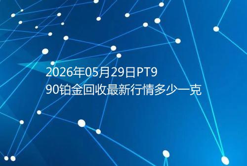 2026年05月29日PT990铂金回收最新行情多少一克