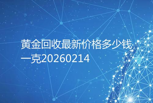 黄金回收最新价格多少钱一克20260214