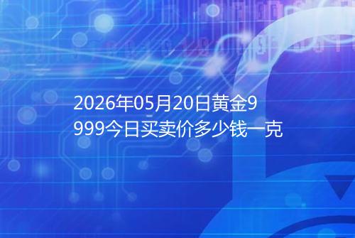 2026年05月20日黄金9999今日买卖价多少钱一克