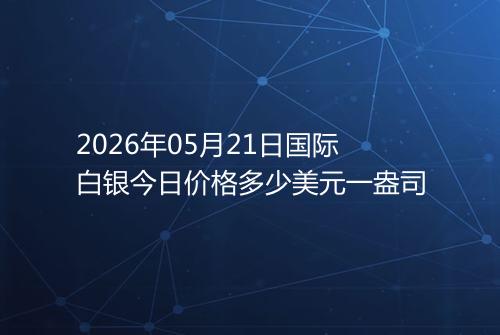 2026年05月21日国际白银今日价格多少美元一盎司