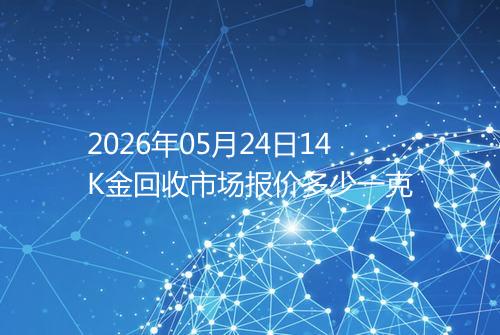 2026年05月24日14K金回收市场报价多少一克