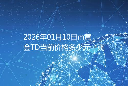2026年01月10日m黄金TD当前价格多少元一克