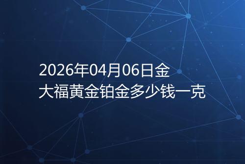 2026年04月06日金大福黄金铂金多少钱一克