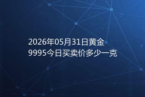 2026年05月31日黄金9995今日买卖价多少一克